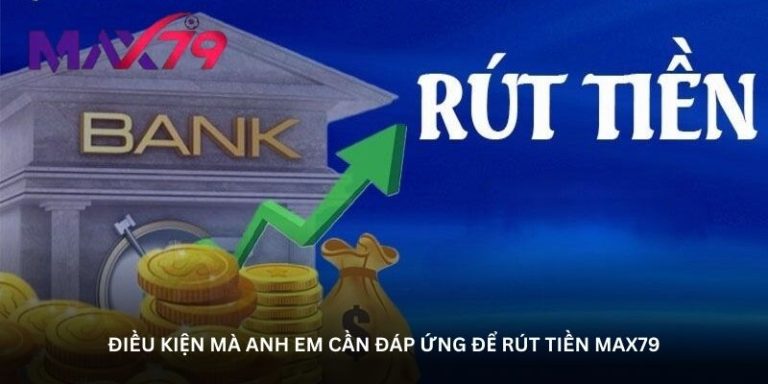 dieu kien ma anh em can dap ung de rut tien max79