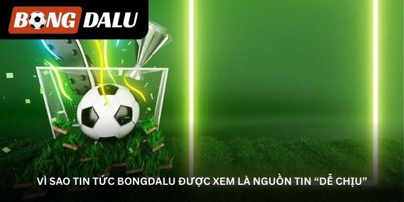 vi sao tin tuc bongdalu duoc xem la nguon tin de chiu